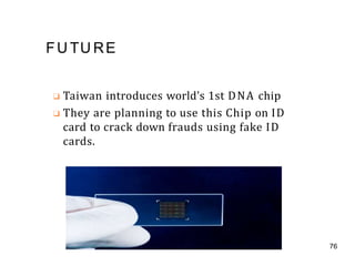 FU TU RE
❑ Taiwan introduces world's 1st DNA chip
❑ They are planning to use this Chip on ID
card to crack down frauds using fake ID
cards.
76
 