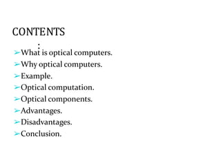 CONTENTS
:
➢What is optical computers.
➢Why optical computers.
➢Example.
➢Optical computation.
➢Optical components.
➢Advantages.
➢Disadvantages.
➢Conclusion.
 