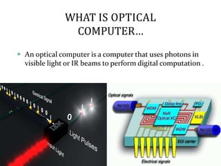 WHAT IS OPTICAL
COMPUTER…
❖ An optical computer is a computer that uses photons in
visible light or IR beams to perform digital computation .
 