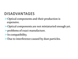 DISADVANTAGES
➢Optical components and their production is
expensive.
➢Optical components are not miniaturied enough yet.
➢problems of exact manufacture.
➢In compatibility.
➢Due to interference caused by dust particles.
 