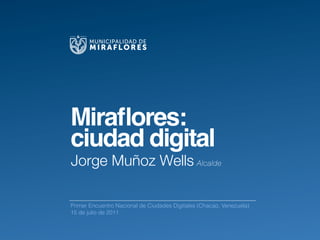 MUNICIPALIDAD DE
       MIRAFLORES




Miraﬂores:
ciudad digital
Jorge Muñoz Wells Alcalde

Primer Encuentro Nacional de Ciudades Digitales (Chacao, Venezuela)
15 de julio de 2011
 