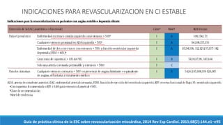INDICACIONES PARA REVASCULARIZACION EN CI ESTABLE
Guía de práctica clínica de la ESC sobre revascularización miocárdica, 2014 Rev Esp Cardiol. 2015;68(2):144.e1–e95
 
