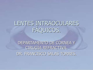 LENTES INTRAOCULARES
FÁQUICOS.
DEPARTAMENTO DE CÓRNEA Y
CIRUGÍA REFRACTIVA.
DR. FRANCISCO SALAS TORRES.
 