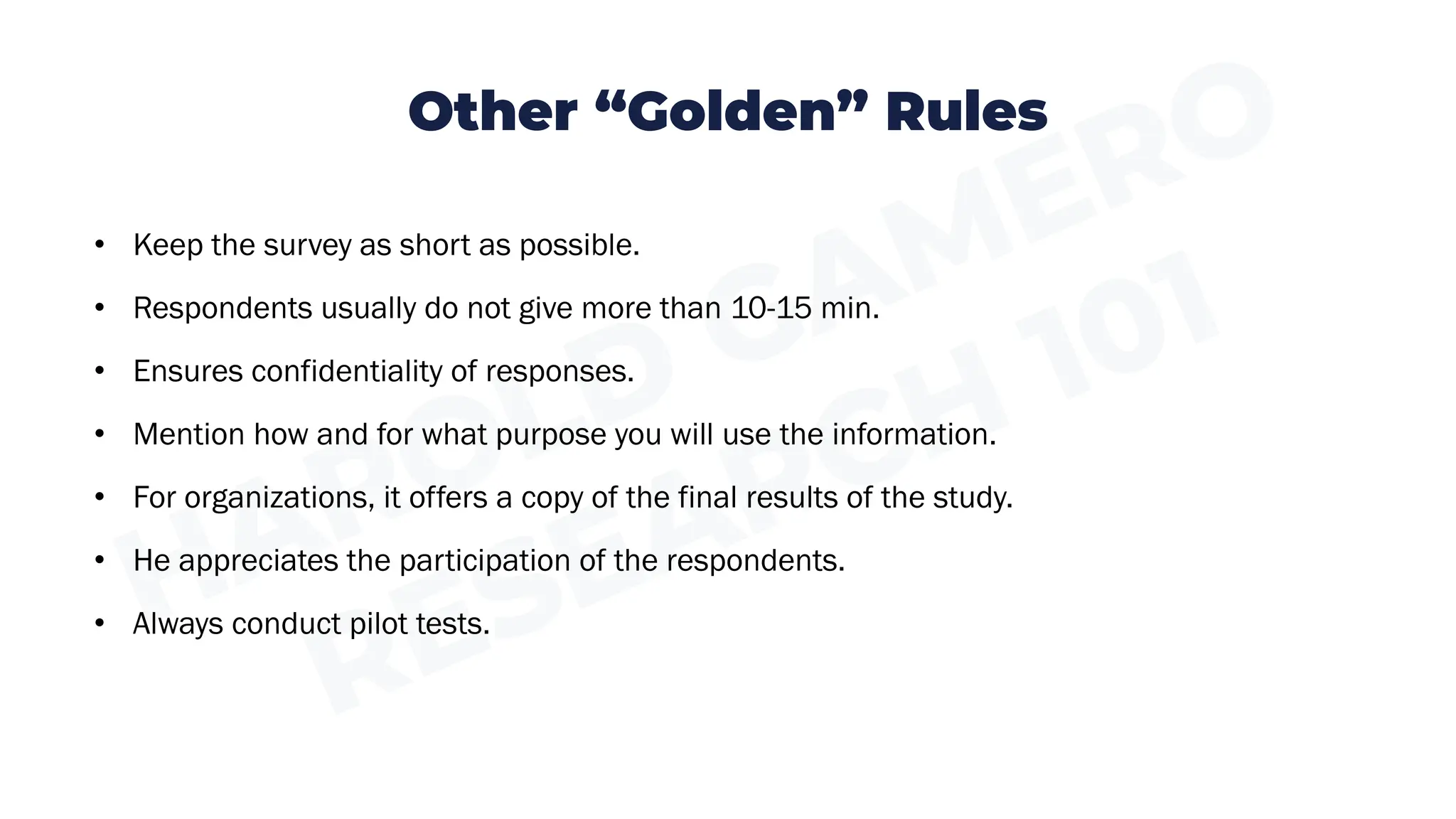 Other “Golden” Rules
• Keep the survey as short as possible.
• Respondents usually do not give more than 10-15 min.
• Ensures confidentiality of responses.
• Mention how and for what purpose you will use the information.
• For organizations, it offers a copy of the final results of the study.
• He appreciates the participation of the respondents.
• Always conduct pilot tests.
 