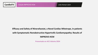 Julia Aranyó Llach
Estudio IMPROVE-HCM
Efficacy and Safety of Ninerafaxstat, a Novel Cardiac Mitotrope, in patients
with Symptomatic Nonobstructive Hypertrofic Cardiomyopathy: Results of
IMPROVE-HCM
Presentado en ACC Atlanta 2024
 