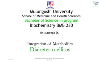 Integration of Metabolism
Diabetes mellitus
Mulungushi University
School of Medicine and Health Sciences
Bachelor of Science in program
Biochemistry BMB 230
1
25-Jan-22
Mulungushi University School of Medicine and Health
Sciences
Dr. Masenga SK
 