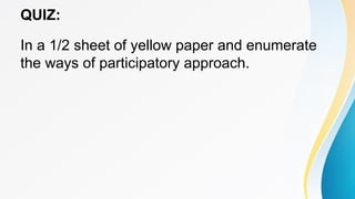 QUIZ:
In a 1/2 sheet of yellow paper and enumerate
the ways of participatory approach.
 