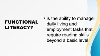 FUNCTIONAL
LITERACY?
• is the ability to manage
daily living and
employment tasks that
require reading skills
beyond a basic level
 