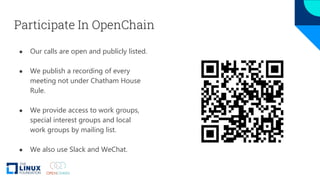 Participate In OpenChain
● Our calls are open and publicly listed.
● We publish a recording of every
meeting not under Chatham House
Rule.
● We provide access to work groups,
special interest groups and local
work groups by mailing list.
● We also use Slack and WeChat.
 