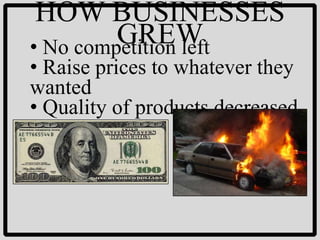 HOW BUSINESSES
         GREW
• No competition left
• Raise prices to whatever they
wanted
• Quality of products decreased
 