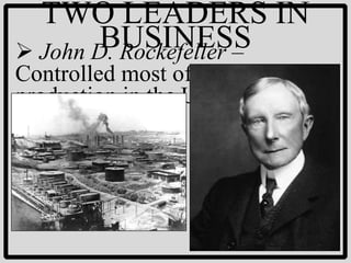 TWO LEADERS IN
        BUSINESS
 John D. Rockefeller –
Controlled most of the oil
production in the U.S.
 