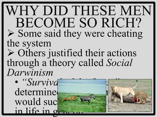 WHY DID THESE MEN
 BECOME SO RICH?
 Some said they were cheating
the system
 Others justified their actions
through a theory called Social
Darwinism
  • “Survival of the fittest”
  determined which human beings
  would succeed in business and
  in life in general
 