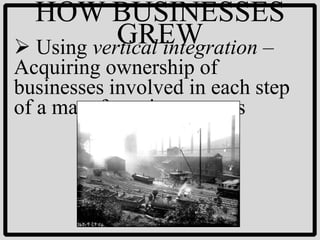 HOW BUSINESSES
           GREW
 Using vertical integration –
Acquiring ownership of
businesses involved in each step
of a manufacturing process
 