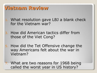 Vietnam Review What resolution gave LBJ a blank check for the Vietnam war? How did American tactics differ from those of the Viet Cong? How did the Tet Offensive change the way Americans felt about the war in Vietnam? What are two reasons for 1968 being called the worst year in US history? 