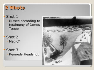 3 Shots Shot 1 Missed according to testimony of James Tague Shot 2 Magic? Shot 3 Kennedy Headshot  