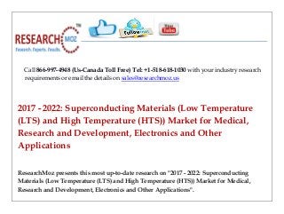 Call 866-997-4948 (Us-Canada Toll Free) Tel: +1-518-618-1030 with your industry research
requirements or email the details on sales@researchmoz.us
2017 - 2022: Superconducting Materials (Low Temperature
(LTS) and High Temperature (HTS)) Market for Medical,
Research and Development, Electronics and Other
Applications
ResearchMoz presents this most up-to-date research on "2017 - 2022: Superconducting
Materials (Low Temperature (LTS) and High Temperature (HTS)) Market for Medical,
Research and Development, Electronics and Other Applications".
 