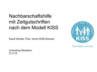 Nachbarschaftshilfe
mit Zeitgutschriften
nach dem Modell KISS
Ruedi Winkler, Präs. Verein KISS Schweiz
Coworking Steckborn
21.3.19
 