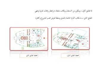 3
-
‫الطابق‬
‫الول‬‫أ‬‫أ‬
:
‫من‬ ‫يتكون‬‫و‬ ‫ـ‬
‫تقبال‬‫لس‬‫اا‬
‫نتظار‬‫ا‬‫و‬ ‫به‬ ‫ملحقة‬ ‫وماكتب‬
‫وحمالت‬
‫ومقهيي‬ ‫ية‬‫ر‬‫جتا‬
‫الثاين‬ ‫الطابق‬
:
‫ماكتب‬ ‫به‬ ‫ــ‬
‫دلارة‬‫أ‬‫أ‬‫ا‬
‫و‬ ‫رشوع‬‫مل‬‫ا‬ ‫جمسم‬ ‫لعرض‬ ‫ومنطقة‬ ‫ابلفندق‬ ‫اخلاصة‬
‫اكفرتاي‬
‫الاول‬ ‫الطابق‬ ‫خمطط‬
‫الثاين‬ ‫الطابق‬ ‫خمطط‬
 