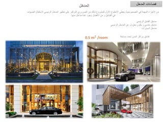 ‫المدخل‬ ‫فضاءات‬
‫الضيوف‬ ‫الستقبال‬ ‫الرئيسي‬ ‫المدخل‬ ‫مظهر‬ ‫على‬ ‫التركيز‬ ‫الضروري‬ ‫من‬ ‫لذلك‬ ‫للمشروع‬ ‫االول‬ ‫االنطباع‬ ‫يعطي‬ ‫حيث‬ ‫التصميم‬ ‫في‬ ‫المهمة‬ ‫االجزاء‬ ‫من‬
‫منها‬ ‫مداخل‬ ‫عدة‬ ‫وجود‬ ‫االفضل‬ ‫من‬ ‫و‬ ‫الفنادق‬ ‫في‬
:
‫المدخل‬
-
‫الرئيسي‬ ‫الفندق‬ ‫مدخل‬
-
‫الرئيسي‬ ‫المدخل‬ ‫عن‬ ‫معزول‬ ‫يكون‬ ‫و‬ ‫خدمي‬ ‫مدخل‬
-
‫السيارات‬ ‫مدخل‬
‫مساحة‬ ‫تحدد‬ ‫المدن‬ ‫مراكز‬ ‫فنادق‬
 