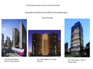 The foundation types used in multi-story hotels
examples of hotels that use different foundation types
The Marriott Marquis
hotel in Times Square
The Hyatt Regency in New
Orleans
The Ritz-Carlton Hotel in
Tokyo, Japan
Spread footings
 