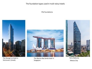 The foundation types used in multi-story hotels
The Shangri-La hotel in
Vancouver, Canada
Pile foundations
Torre Reforma
Mexico City
The Marina Bay Sands hotel in
Singapore
 
