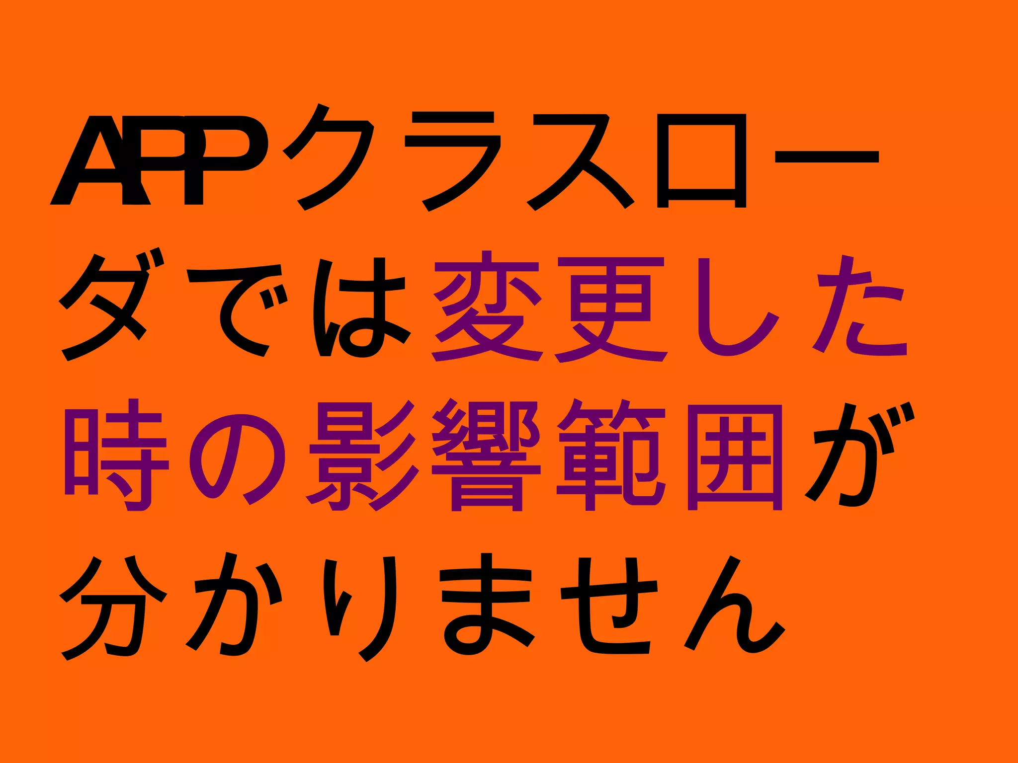 APP クラスローダでは 変更した時の影響範囲 が分かりません 