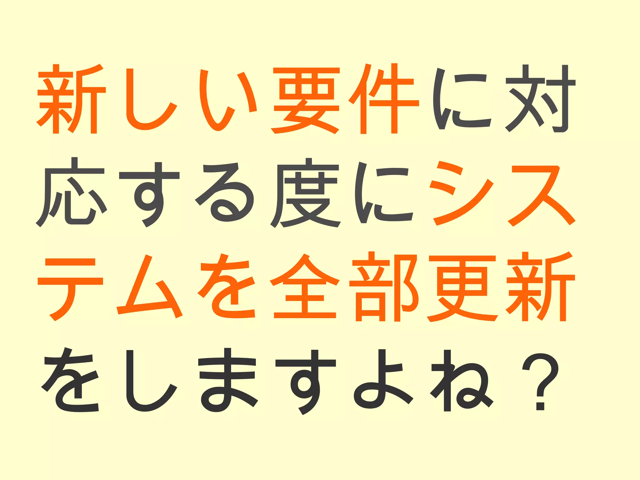 新しい要件 に対応する度に システムを全部更新 をしますよね？ 