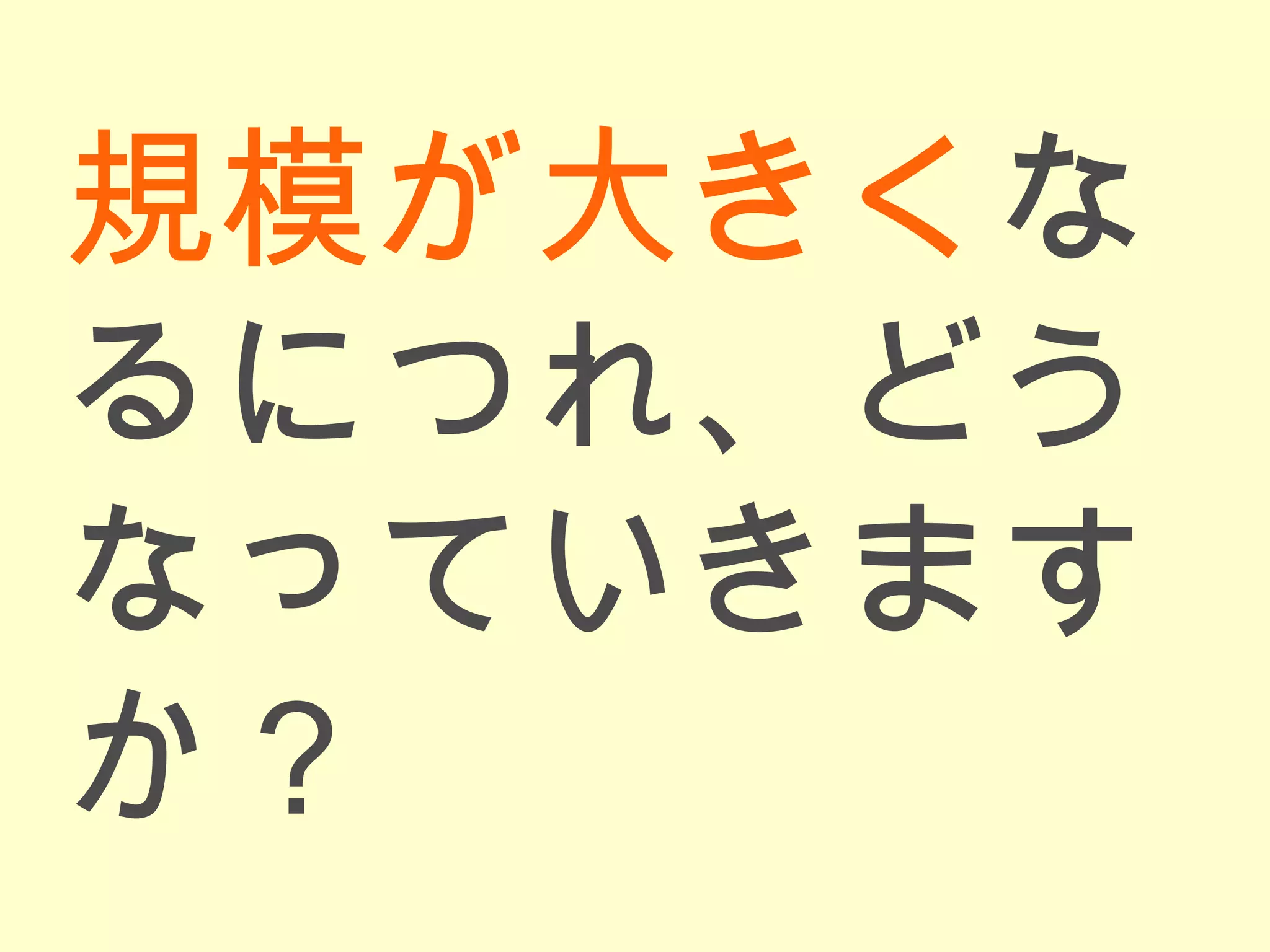 規模が大きく なるにつれ、どうなっていきますか？ 