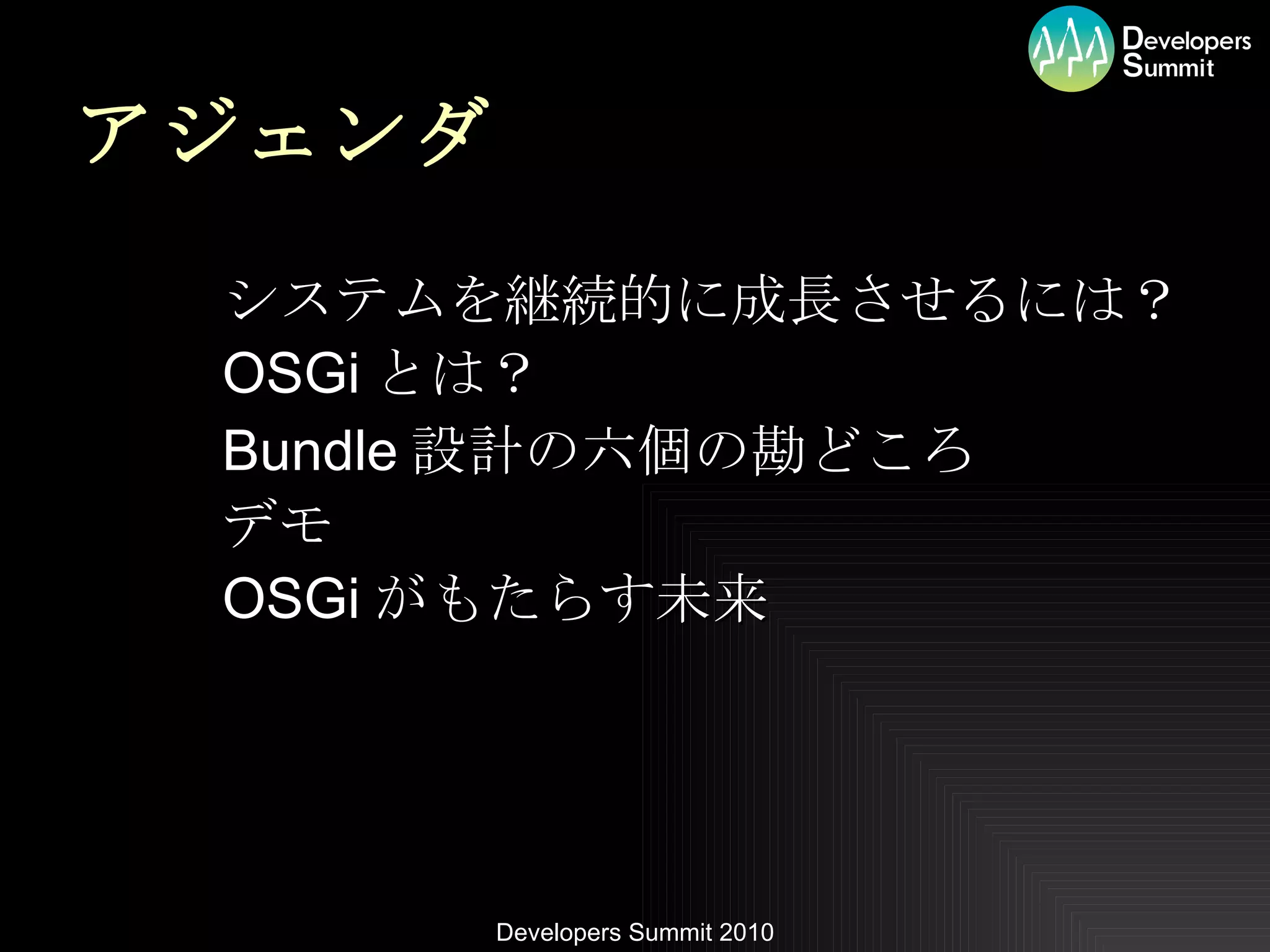 アジェンダ システムを継続的に成長させるには？ OSGi とは？ Bundle 設計の六個の勘どころ デモ OSGi がもたらす未来 