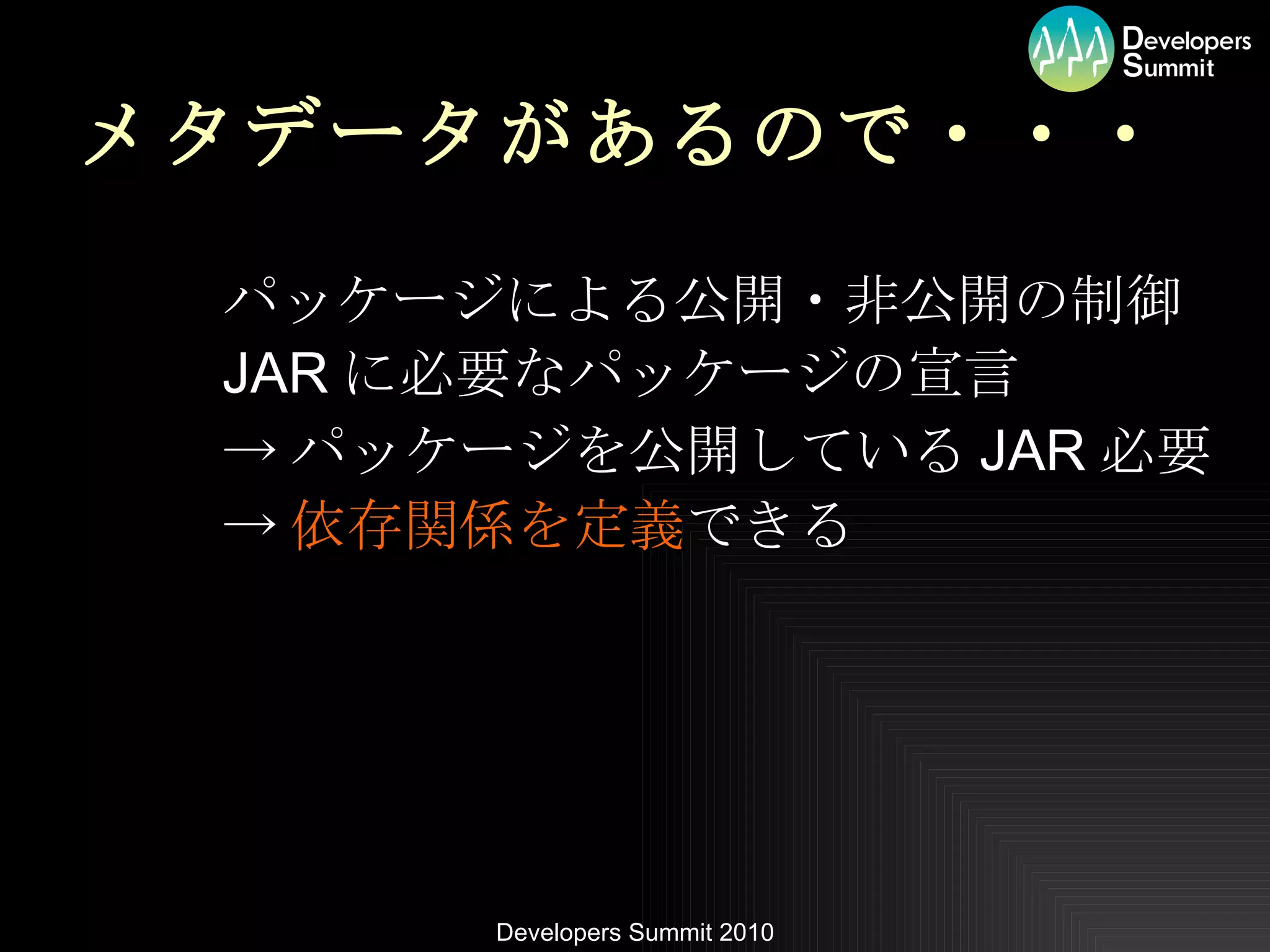 メタデータがあるので・・・ パッケージによる公開・非公開の制御 JAR に必要なパッケージの宣言 -> パッケージを公開している JAR 必要 -> 依存関係を定義 できる 