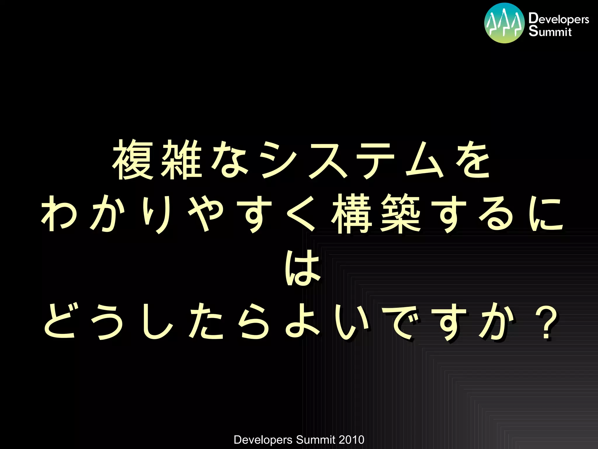 複雑なシステムを わかりやすく構築するには どうしたらよいですか？ 