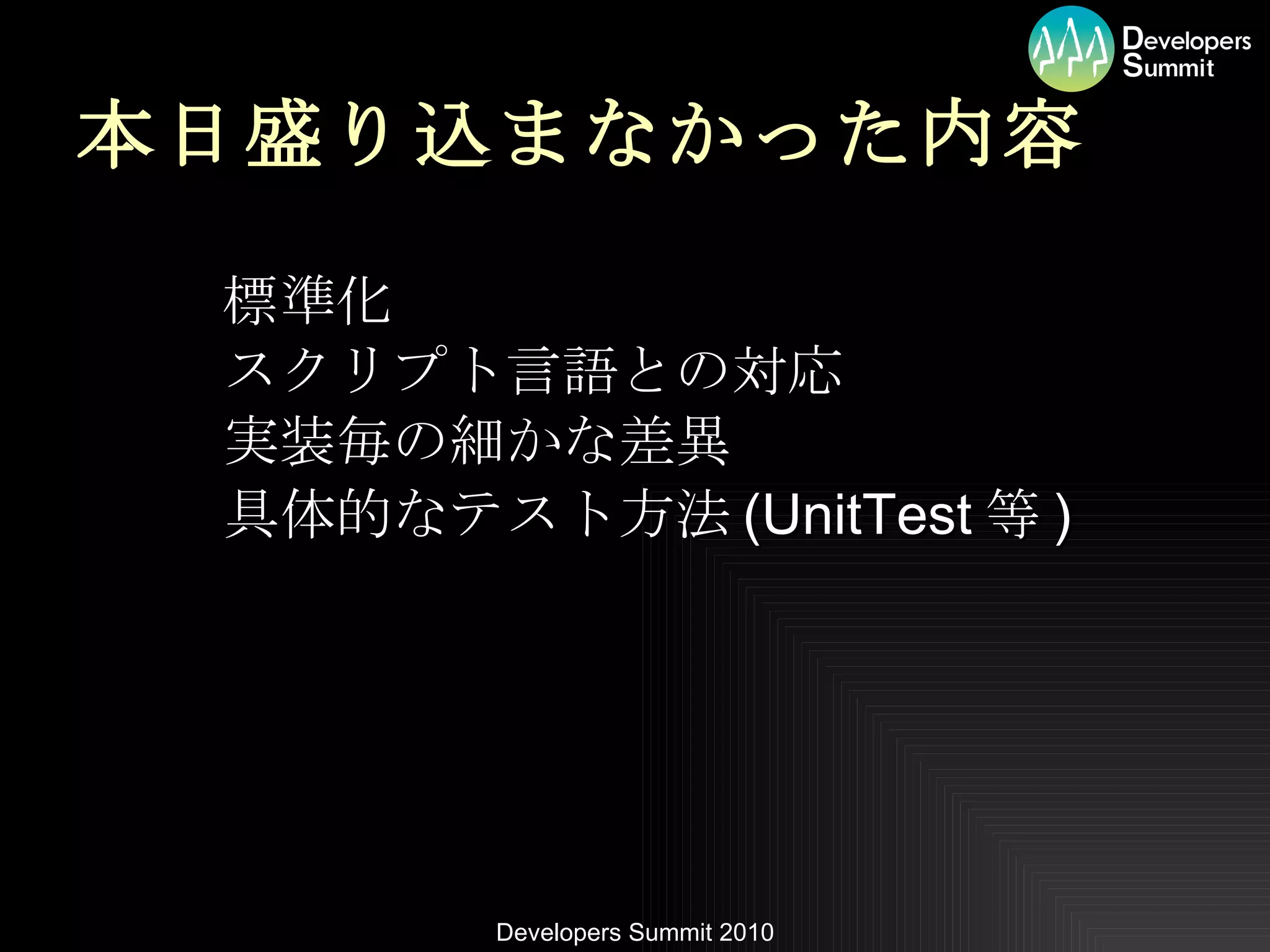 本日盛り込まなかった内容 標準化 スクリプト言語との対応 実装毎の細かな差異 具体的なテスト方法 (UnitTest 等 ) 
