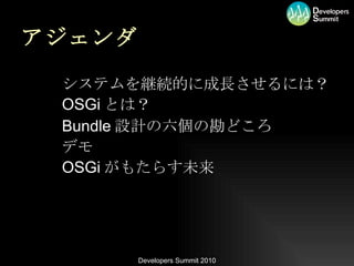 アジェンダ システムを継続的に成長させるには？ OSGi とは？ Bundle 設計の六個の勘どころ デモ OSGi がもたらす未来 