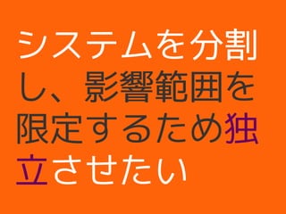 システムを分割
し、影響範囲を
限定するため独
立させたい
 