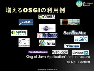 増える OSGi の利用例




  •   King of Java Application's infrastructure
                      •        By Neil Bartlett
             Developers Summit 2010
 