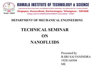 DEPARTMENT OF MECHANICAL ENGINEERING
TECHNICAL SEMINAR
ON
NANOFLUIDS
Presented by
B.SRI SAI FANINDRA
19281A0304
ME
 