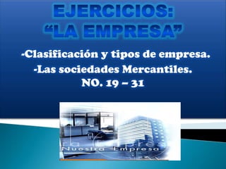 EJERCICIOS:  “LA EMPRESA” -Clasificación y tipos de empresa. -Las sociedades Mercantiles. NO. 19 – 31 