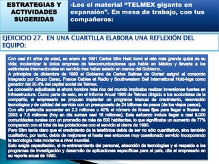En la parte tecnológica buscaba apoyarse en los gigantes del sector telecomunicaciones a nivel mundial y también en sus socios France Telecom y Southwestern Bell.Además, el reto de digitalizar las centrales telefónicas era muy claro, por lo que la nueva administración de la empresa se propuso elevar los índices de digitalización de 29% a 60% entre 1991 y 1993, además de construir una red de fibra óptica de 13,500 kilómetros para soportar el crecimiento de más de 25 años.Reducir las quejas por el mal servicio era también un imperativo que no podía postergarse tras muchos años de inconformidades de los clientes. Así, el ejecutivo que tenía en Juan Antonio Pérez Simón (director general de la Telmex privatizada) a su mano derecha, se planteaba automatizar el sistema para la recepción de quejas, a fin de reducir los tiempo de atención.Entre los integrantes del consejo de administración de la empresa recién privatizada figuraban funcionarios de la administración del entonces presidente Carlos Salinas de Gortari, como  Andrés Caso Lombardo (titular de la Secretaría de Comunicaciones y Transportes) y Jacques Rogozinski (Jefe de la Unidad de Desincorporación de la Secretaría de Hacienda), así como empresarios de la talla de Manuel Espinosa Iglesias, Claudio X. González (Kimberly-Clark de México), Ángel Losada (Gigante) y Bernardo Quintana (de ICA).