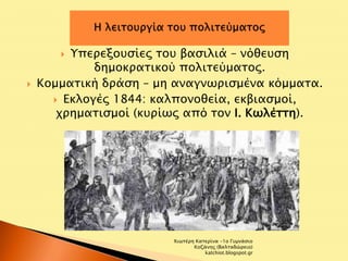  Υπερεξουσίες του βασιλιά – νόθευση 
δημοκρατικού πολιτεύματος. 
 Κομματική δράση – μη αναγνωρισμένα κόμματα. 
 Εκλογές 1844: καλπονοθεία, εκβιασμοί, 
χρηματισμοί (κυρίως από τον Ι. Κωλέττη). 
Χιωτέρη Κατερίνα -1ο Γυμνάσιο 
Κοζάνης (Βαλταδώρειο) 
katchiot.blogspot.gr 
 