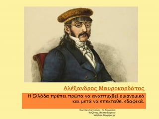 Αλέξανδρος Μαυροκορδάτος 
Η Ελλάδα πρέπει πρώτα να αναπτυχθεί οικονομικά 
και μετά να επεκταθεί εδαφικά. 
Χιωτέρη Κατερίνα -1ο Γυμνάσιο 
Κοζάνης (Βαλταδώρειο) 
katchiot.blogspot.gr 
 