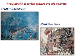 Αναλογιστείτε τι συνέβη ανάμεσα στα δύο γεγονότα: 
α) 1833 Άφιξη Όθωνα 
β) 1862 Έξωση Όθωνα 
 
