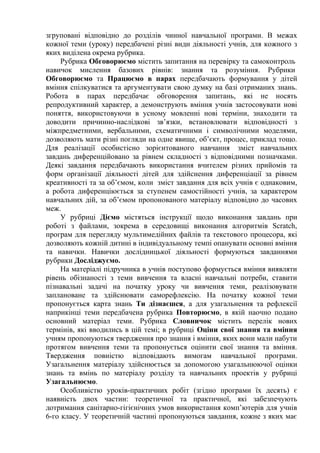 згруповані відповідно до розділів чинної навчальної програми. В межах 
кожної теми (уроку) передбачені різні види діяльності учнів, для кожного з 
яких виділена окрема рубрика. 
Рубрика Обговорюємо містить запитання на перевірку та самоконтроль 
навичок мислення базових рівнів: знання та розуміння. Рубрики 
Обговорюємо та Працюємо в парах передбачають формування у дітей 
вміння спілкуватися та аргументувати свою думку на базі отриманих знань. 
Робота в парах передбачає обговорення запитань, які не носять 
репродуктивний характер, а демонструють вміння учнів застосовувати нові 
поняття, використовуючи в усному мовленні нові терміни, знаходити та 
доводити причинно-наслідкові зв’язки, встановлювати відповідності з 
міжпредметними, вербальними, схематичними і символічними моделями, 
дозволяють мати різні погляди на одне явище, об’єкт, процес, приклад тощо. 
Для реалізації особистісно зорієнтованого навчання зміст навчальних 
завдань диференційовано за рівнем складності з відповідними позначками. 
Деякі завдання передбачають використання вчителем різних прийомів та 
форм організації діяльності дітей для здійснення диференціації за рівнем 
креативності та за об’ємом, коли зміст завдання для всіх учнів є однаковим, 
а робота диференціюється за ступенем самостійності учнів, за характером 
навчальних дій, за об’ємом пропонованого матеріалу відповідно до часових 
меж. 
У рубриці Діємо містяться інструкції щодо виконання завдань при 
роботі з файлами, зокрема в середовищі виконання алгоритмів Scratch, 
програм для перегляду мультимедійних файлів та текстового процесора, які 
дозволяють кожній дитині в індивідуальному темпі опанувати основні вміння 
та навички. Навички дослідницької діяльності формуються завданнями 
рубрики Досліджуємо. 
На матеріалі підручника в учнів поступово формується вміння виявляти 
рівень обізнаності з теми вивчення та власні навчальні потреби, ставити 
пізнавальні задачі на початку уроку чи вивчення теми, реалізовувати 
заплановане та здійснювати саморефлексію. На початку кожної теми 
пропонується карта знань Ти дізнаєшся, а для узагальнення та рефлексії 
наприкінці теми передбачена рубрика Повторюємо, в якій наочно подано 
основний матеріал теми. Рубрика Словничок містить перелік нових 
термінів, які вводились в цій темі; в рубриці Оціни свої знання та вміння 
учням пропонуються твердження про знання і вміння, яких вони мали набути 
протягом вивчення теми та пропонується оцінити свої знання та вміння. 
Твердження повністю відповідають вимогам навчальної програми. 
Узагальнення матеріалу здійснюється за допомогою узагальнюючої оцінки 
знань та вмінь по матеріалу розділу та навчальних проектів у рубриці 
Узагальнюємо. 
Особливістю уроків-практичних робіт (згідно програми їх десять) є 
наявність двох частин: теоретичної та практичної, які забезпечують 
дотримання санітарно-гігієнічних умов використання комп’ютерів для учнів 
6-го класу. У теоретичній частині пропонуються завдання, кожне з яких має 
 