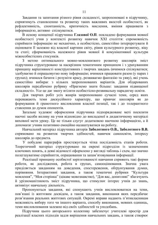 11 Продоаження додатка 2
Завдання та запитання різного рівня складності, запропоновані в підручнику,
сприятимуть становленню та розвитку таких важливих якостей особистості, як
рефлективність, спонтанність, критичність мислення, вміння працювати з
інформацією, активно спілкуватися.
В основу концепції підручника Глазової О.П. покладено формування мовної
особистості учня у контексті розвитку навичок XXI століття: спроможність
сприймати інформацію не механічно, а особистісно, самостійно інтерпретувати й
оцінювати її залежно від власної картини світу, рівня культурного розвитку, віку
та статі; сформованість належного рівня мовної й комунікативної культури
міжособистісних стосунків.
З метою оптимального мовно-мовленнєвого розвитку школярів зміст
підручника структуровано за наскрізним тематичним принципом і з урахуванням
принципу варіативності конструктивних і творчих завдань (вчимося спілкуватися;
здобуваємо й опрацьовуємо нову інформацію; вчимося працювати разом (у парах і
групах); вчимося бачити і розуміти красу, розвиваємо фантазію та уяву), які учень
самостійно вибирає з кількох запропонованих варіантів. Для обдарованих
школярів передбачено рубрику «Прагнемо знати більше: завдання підвищеної
складності». Усе це дає змогу втілити особистісно-розвивальну парадигму освіти.
Для творчих робіт усіх жанрів запропоновано сучасні теми, серед яких
переважають теми дискусійного характеру, що привчає школярів як до
формування й грамотного висловлення власної позиції, так і до толерантного
ставлення до думок опонентів.
Загальне художнє оформлення підручника підпорядковане меті посилити
наочні засоби впливу на учня відповідно до викладеної в дидактичному матеріалі
виховної мети уроку. Це не тільки слугує додатковою наочною інформацією, а й
допомагає учням позитивно емоційно налаштуватися на роботу.
Навчальний матеріал підручника авторів Заболотного О.В., Заболотного В.В.
спрямовано на розвиток творчих здібностей, навичок самоосвіти, інтересу
школярів до предмета.
У побудові параграфів простежується чітка послідовність етапів роботи.
Теоретичний матеріал структуровано на окремі підрозділи із зазначенням
ключових понять, а деякі відомості оформлено у вигляді таблиць і схем, що значно
полегшуватиме сприйняття, опрацювання та запам’ятовування інформації.
Реалізації принципу особистої зорієнтованості навчання сприяють такі форми
роботи, як дослідження, робота в групах, самооцінювання. Значна увага
приділяється завданням на доведення, спостереження, обґрунтування думки,
порівняння. Інтерактивні завдання, а також тематичні рубрики “Культура
мовлення”, “Моя сторінка” (цікаве мовознавство), “Для вас, допитливі” збагачують
й урізноманітнюють зміст підручника, що стимулює інтерес учнів до знань,
активізує навчальну діяльність.
Пропонуються завдання, які спонукають учнів висловлюватися на теми,
пов’язані із життєвим досвідом, а також завдання, виконання яких передбачає
розв’язання реальних життєвих ситуацій. Окремі вправи надають п’ятикласникам
можливість вибору того чи іншого варіанта, способу виконання, мовних одиниць,
теми висловлювання залежно від своїх здібностей та уподобань.
Підручник цього авторського колективу забезпечує учителеві простір для
реалізації власних підходів задля вирішення навчальних завдань, а також створює
 