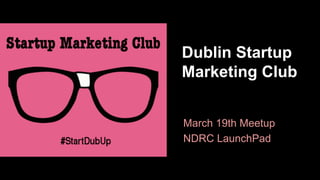 Dublin Startup
Marketing Club
March 19th Meetup
NDRC LaunchPad
 
