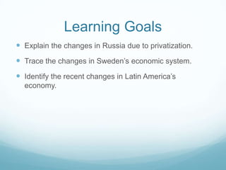 Learning Goals
 Explain the changes in Russia due to privatization.
 Trace the changes in Sweden’s economic system.
 Identify the recent changes in Latin America’s
  economy.
 