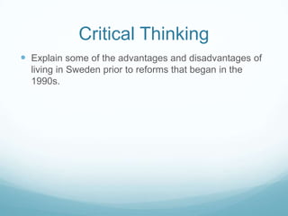 Critical Thinking
 Explain some of the advantages and disadvantages of
  living in Sweden prior to reforms that began in the
  1990s.
 