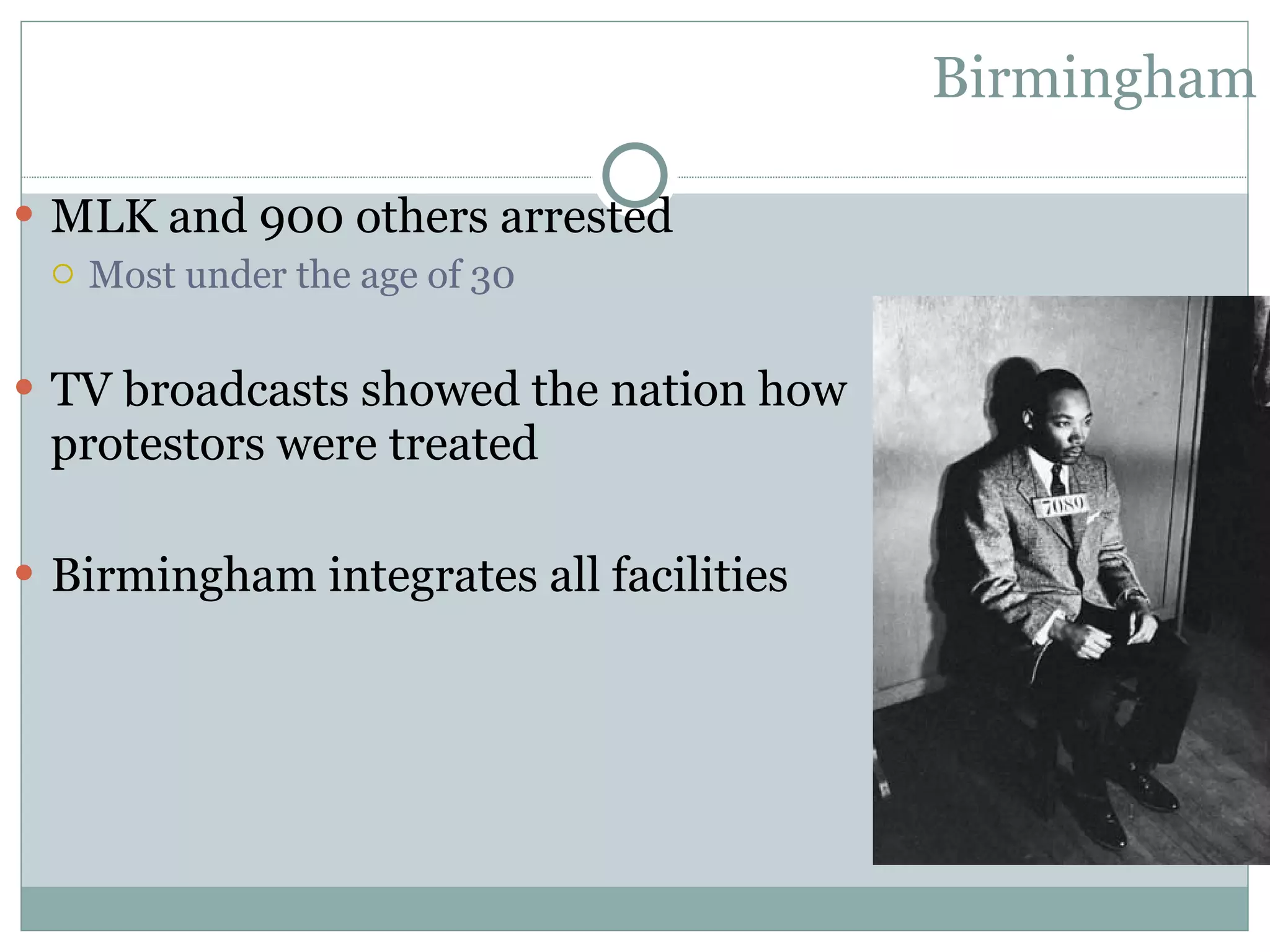 Birmingham MLK and 900 others arrested Most under the age of 30 TV broadcasts showed the nation how protestors were treated Birmingham integrates all facilities 