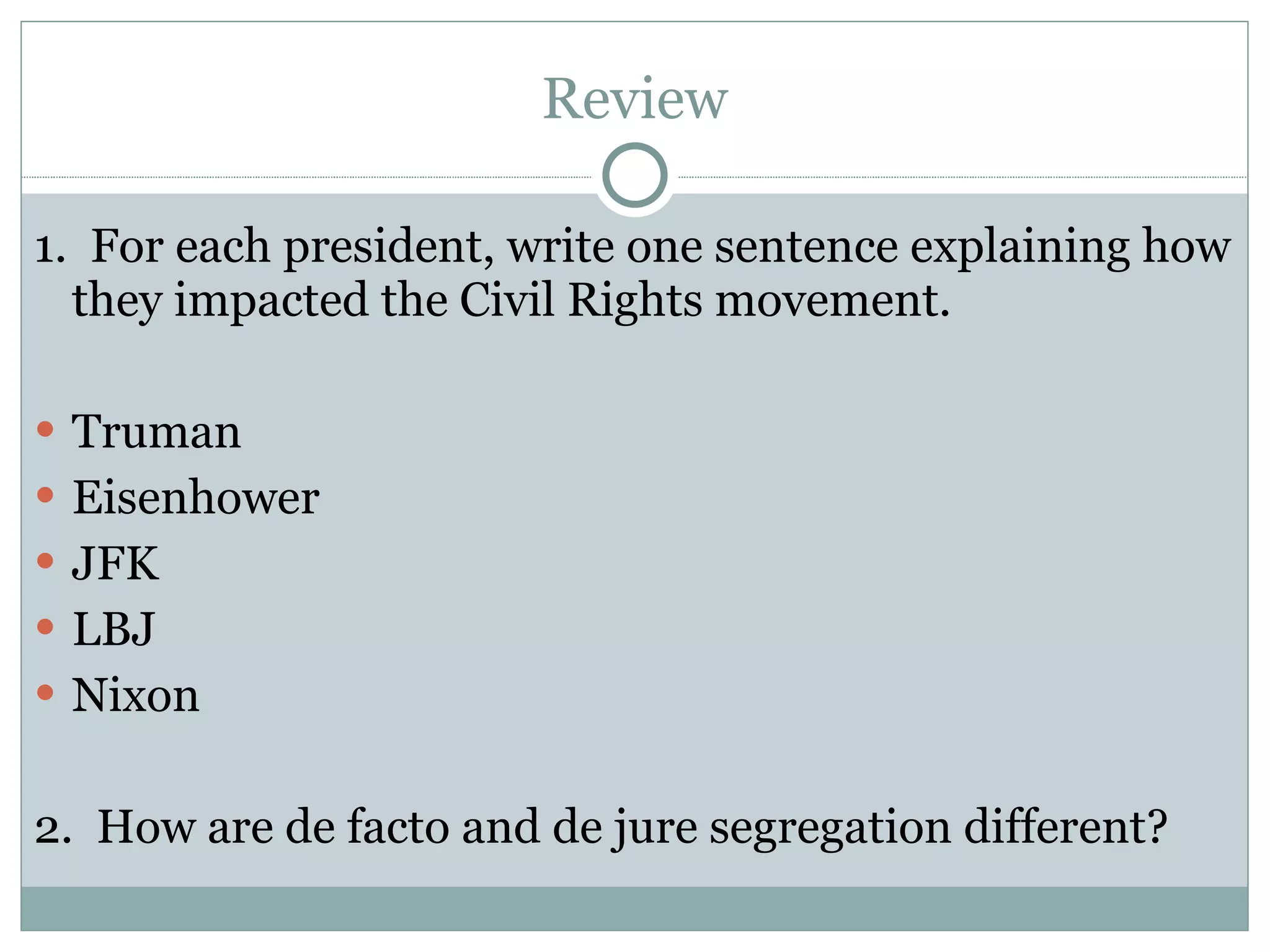 Review 1.  For each president, write one sentence explaining how they impacted the Civil Rights movement. Truman Eisenhower JFK LBJ Nixon 2.  How are de facto and de jure segregation different? 