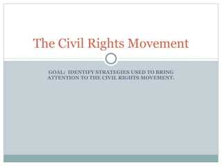 GOAL:  IDENTIFY STRATEGIES USED TO BRING ATTENTION TO THE CIVIL RIGHTS MOVEMENT. The Civil Rights Movement 