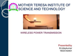 MOTHER TERESA INSTITUTE OF
SCIENCE AND TECHNOLOGY
WIRELESS POWER TRANSMISSION
Presentedby
B.Udaykumar
19C61A0401
 